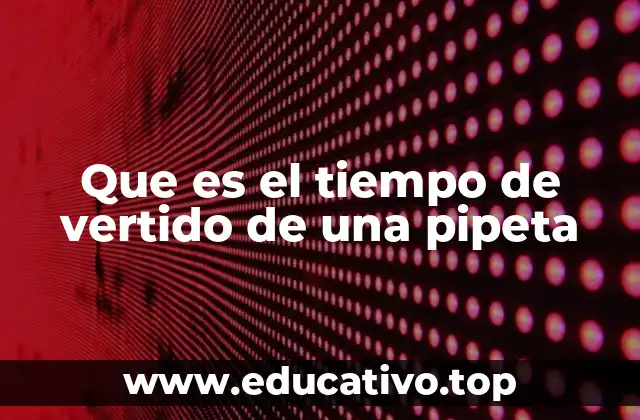 Que es el tiempo de vertido de una pipeta