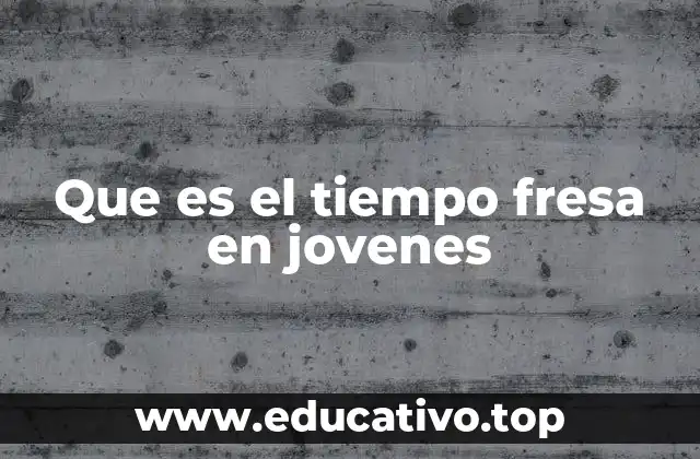 Que es el tiempo fresa en jovenes