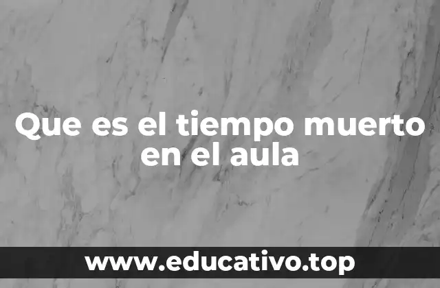 Causas y consecuencias del tiempo muerto en el aula