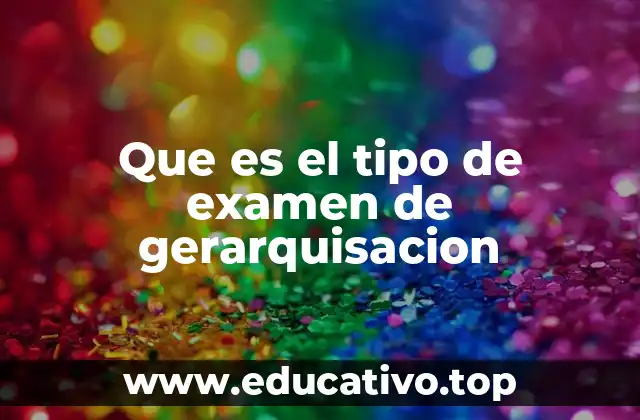 Que es el tipo de examen de gerarquisacion