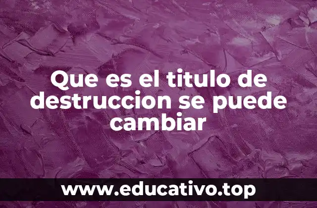 Que es el titulo de destruccion se puede cambiar