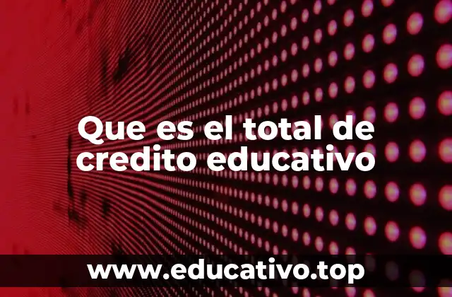 Que es el total de credito educativo