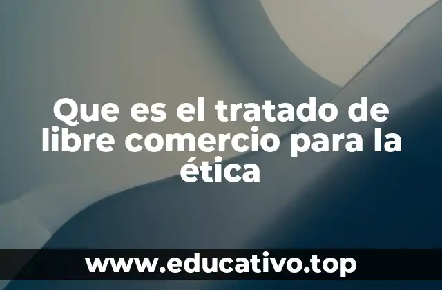 Que es el tratado de libre comercio para la ética