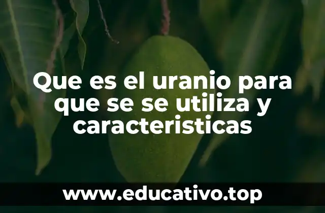 Que es el uranio para que se se utiliza y caracteristicas