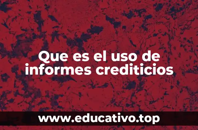 Que es el uso de informes crediticios