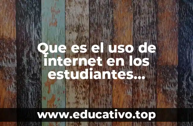 Que es el uso de internet en los estudiantes universitarios