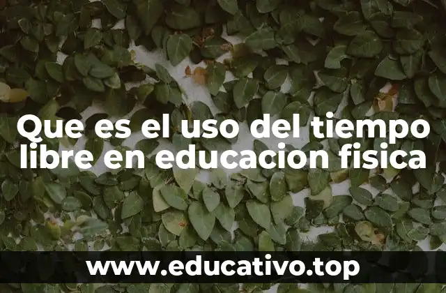 Que es el uso del tiempo libre en educacion fisica