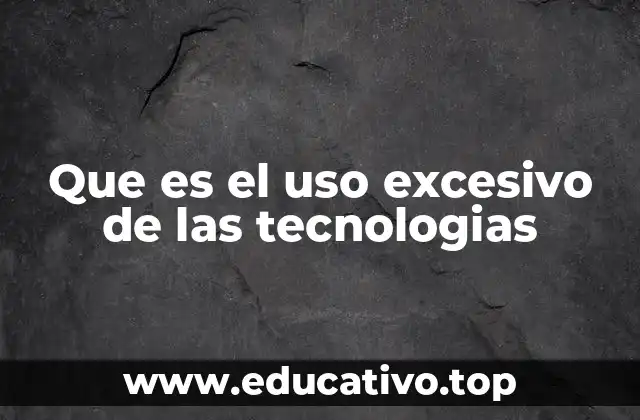 Que es el uso excesivo de las tecnologias