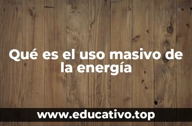 Qué es el uso masivo de la energía