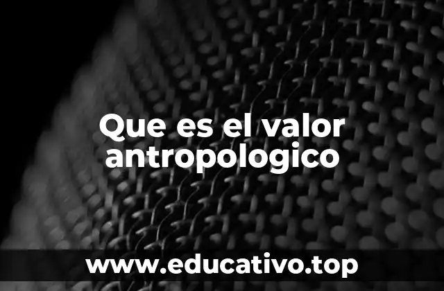 Que es el valor antropologico