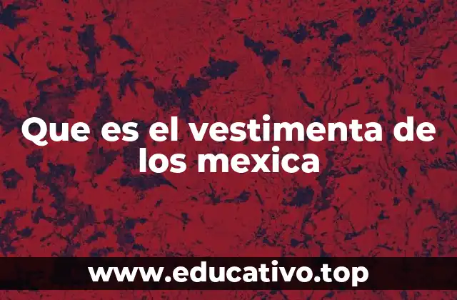 Que es el vestimenta de los mexica
