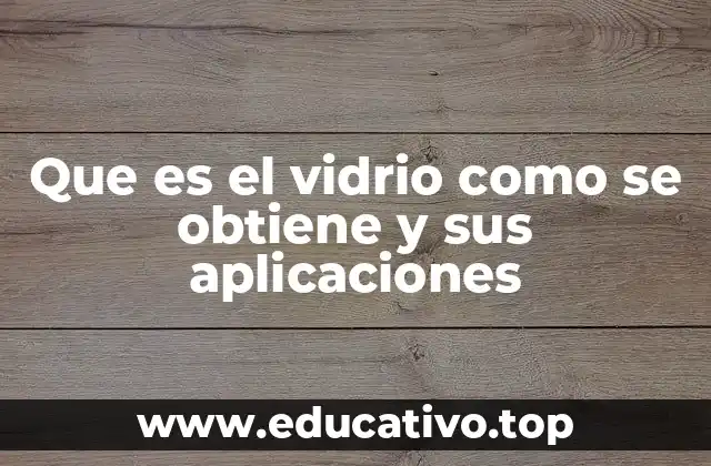 Que es el vidrio como se obtiene y sus aplicaciones