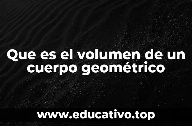 Que es el volumen de un cuerpo geométrico
