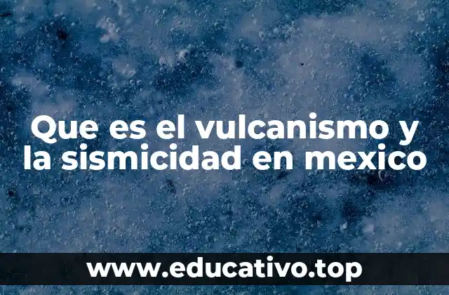 Que es el vulcanismo y la sismicidad en mexico
