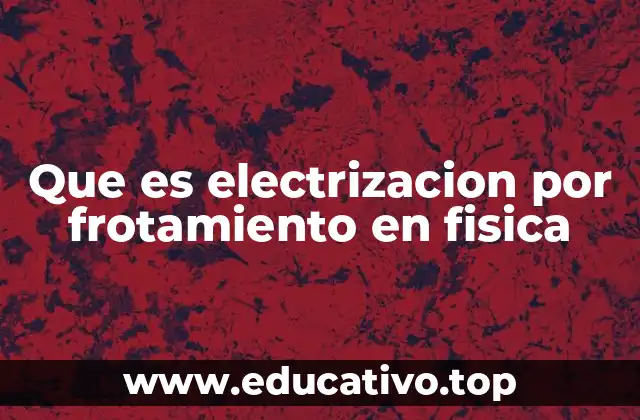 Que es electrizacion por frotamiento en fisica