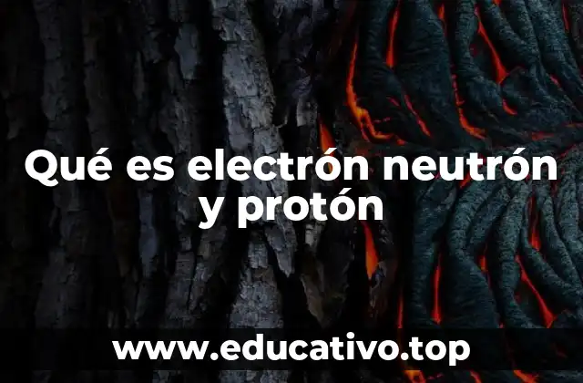 Qué es electrón neutrón y protón