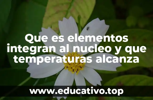 Que es elementos integran al nucleo y que temperaturas alcanza