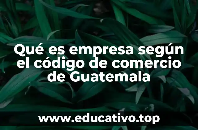 Qué es empresa según el código de comercio de Guatemala
