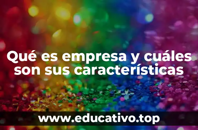Qué es empresa y cuáles son sus características