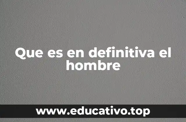 Que es en definitiva el hombre