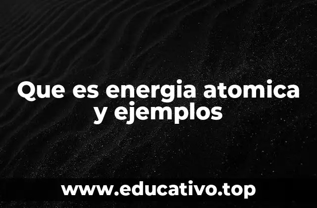 Que es energia atomica y ejemplos