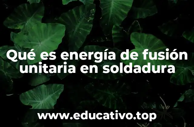 Qué es energía de fusión unitaria en soldadura