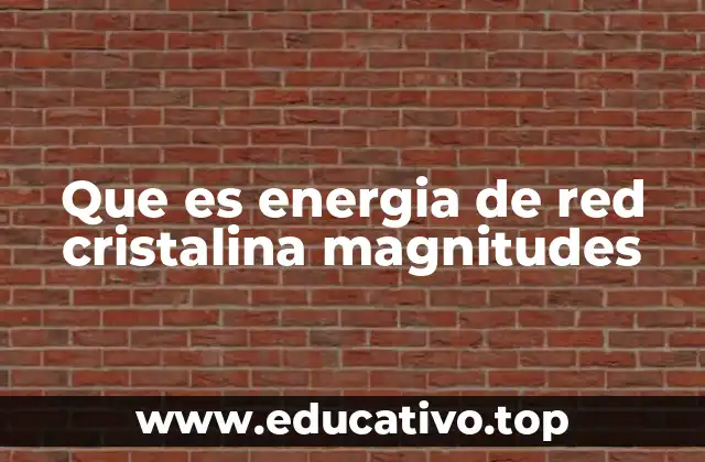 Que es energia de red cristalina magnitudes