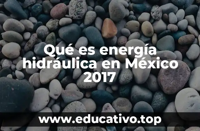 Qué es energía hidráulica en México 2017