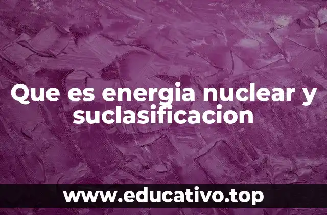 Que es energia nuclear y suclasificacion