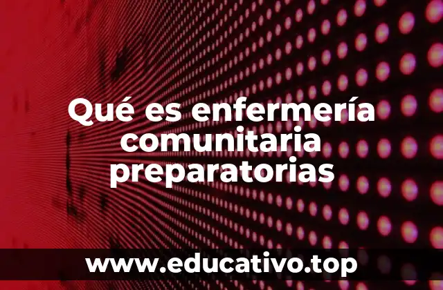 Qué es enfermería comunitaria preparatorias