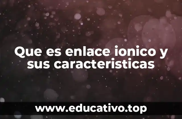 Que es enlace ionico y sus caracteristicas