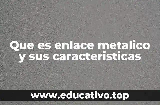 Que es enlace metalico y sus caracteristicas