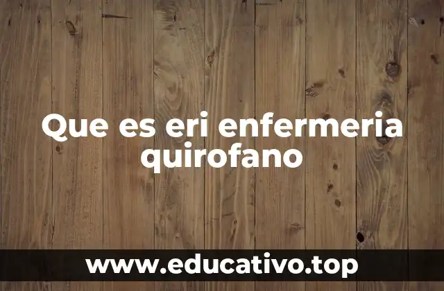 Que es eri enfermeria quirofano