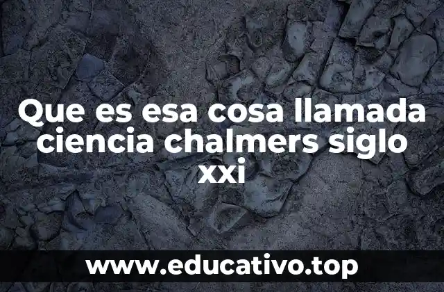 Que es esa cosa llamada ciencia chalmers siglo xxi
