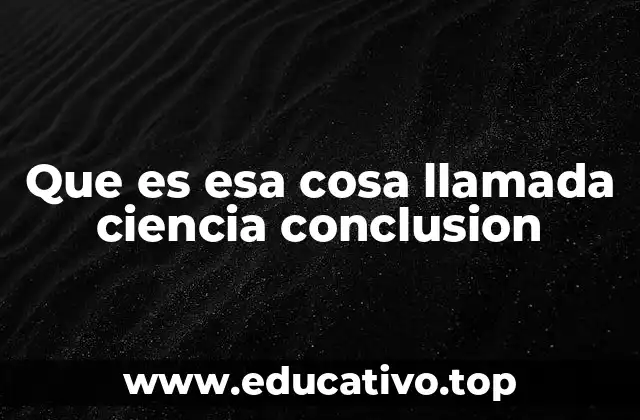 Que es esa cosa llamada ciencia conclusion
