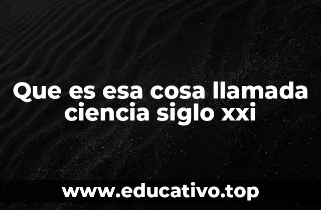 Que es esa cosa llamada ciencia siglo xxi