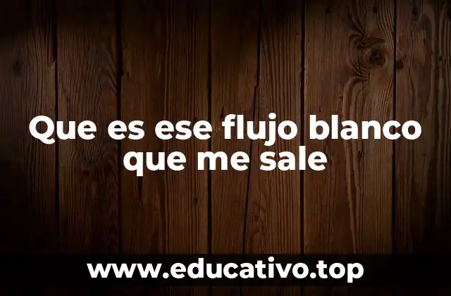 Que es ese flujo blanco que me sale