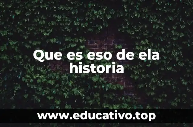 Que es eso de ela historia