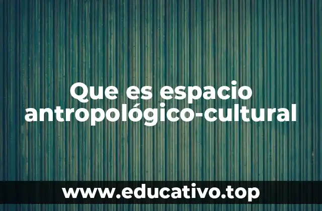 Que es espacio antropológico-cultural