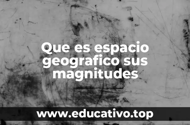 Que es espacio geografico sus magnitudes