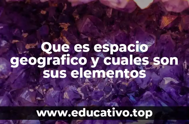Que es espacio geografico y cuales son sus elementos
