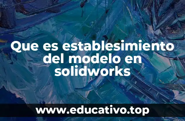 Que es establesimiento del modelo en solidworks