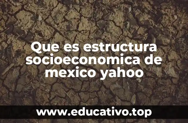 Que es estructura socioeconomica de mexico yahoo