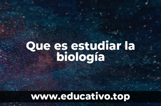 Que es estudiar la biología