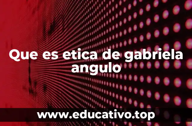 Que es etica de gabriela angulo