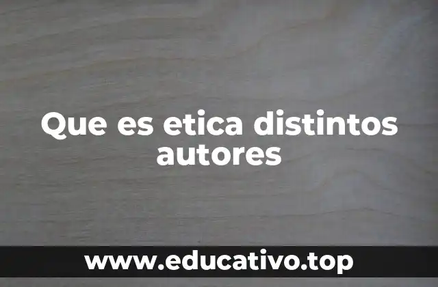 Que es etica distintos autores