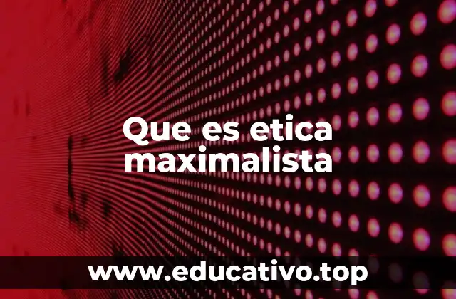 Que es etica maximalista