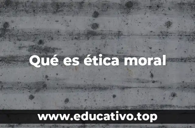 Qué es ética moral