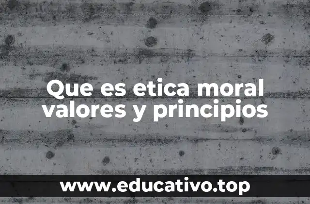 Que es etica moral valores y principios