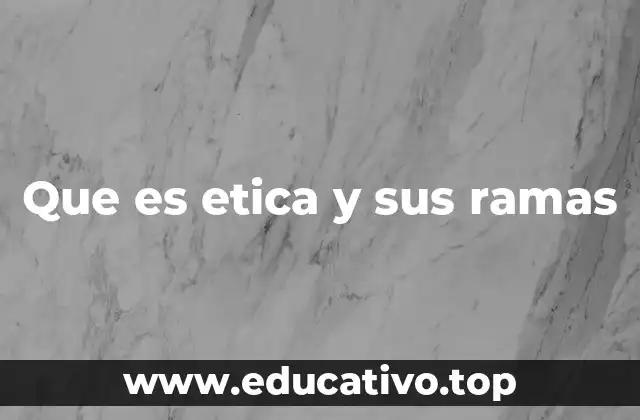 Que es etica y sus ramas